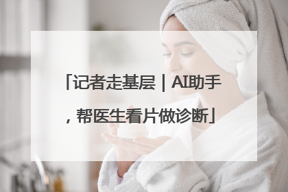 记者走基层｜AI助手，帮医生看片做诊断
