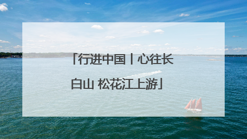 行进中国丨心往长白山 松花江上游