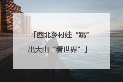 西北乡村娃“跳”出大山“看世界”