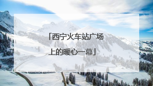 西宁火车站广场上的暖心一幕