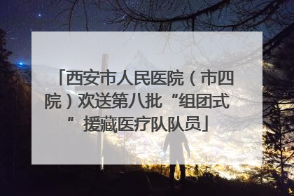 西安市人民医院（市四院）欢送第八批“组团式”援藏医疗队队员