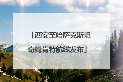 西安至哈萨克斯坦奇姆肯特航线发布