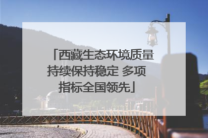 西藏生态环境质量持续保持稳定 多项指标全国领先