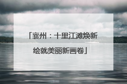 襄州：十里江滩焕新 绘就美丽新画卷
