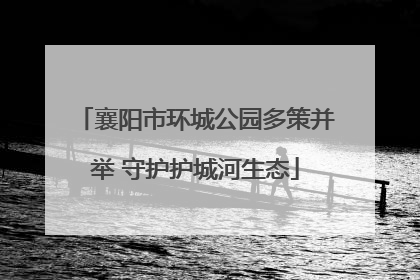 襄阳市环城公园多策并举 守护护城河生态