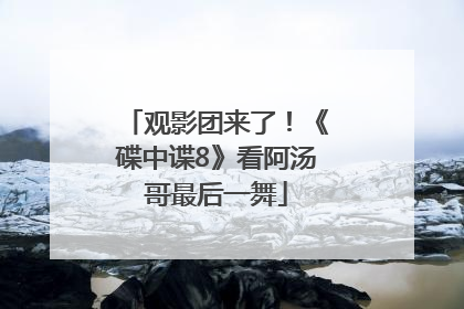 观影团来了！《碟中谍8》看阿汤哥最后一舞