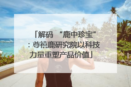 解码 “鹿中珍宝”：尊禧鹿研究院以科技力量重塑产品价值