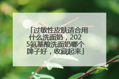 过敏性皮肤适合用什么洗面奶，2025氨基酸洗面奶哪个牌子好，收藏起来