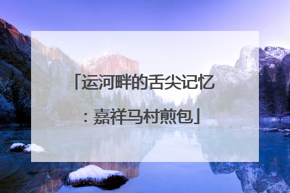 运河畔的舌尖记忆：嘉祥马村煎包