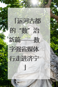 运河古都的“数”治新篇——数字强省媒体行走进济宁