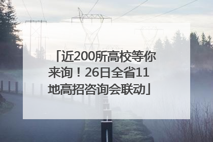 近200所高校等你来询！26日全省11地高招咨询会联动