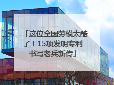 这位全国劳模太酷了！15项发明专利书写老兵新传