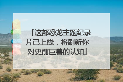 这部恐龙主题纪录片已上线，将刷新你对史前巨兽的认知