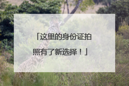 这里的身份证拍照有了新选择！