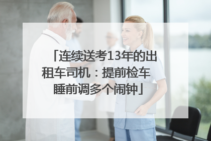 连续送考13年的出租车司机：提前检车 睡前调多个闹钟