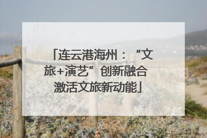 连云港海州：“文旅+演艺”创新融合 激活文旅新动能