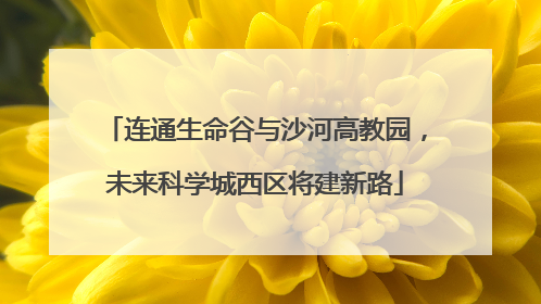 连通生命谷与沙河高教园，未来科学城西区将建新路