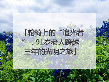 轮椅上的“追光者”，91岁老人跨越三年的光明之旅
