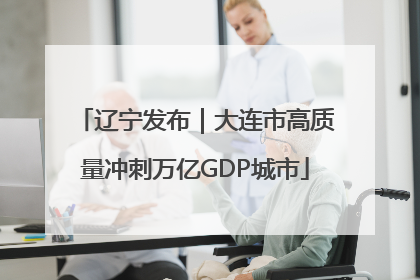 辽宁发布｜大连市高质量冲刺万亿GDP城市