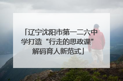辽宁沈阳市第一二六中学打造“行走的思政课” 解码育人新范式