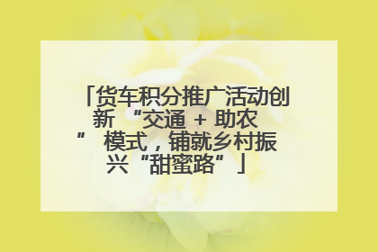 货车积分推广活动创新 “交通 + 助农” 模式，铺就乡村振兴“甜蜜路”
