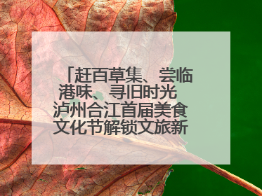 赶百草集、尝临港味、寻旧时光 泸州合江首届美食文化节解锁文旅新体验丨网络中国节·端午