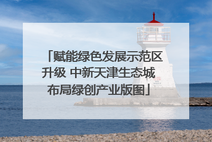 赋能绿色发展示范区升级 中新天津生态城布局绿创产业版图