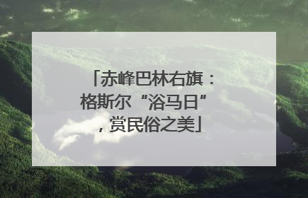 赤峰巴林右旗：格斯尔“浴马日”，赏民俗之美