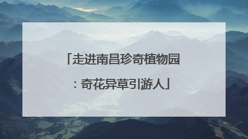 走进南昌珍奇植物园：奇花异草引游人