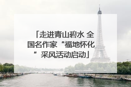 走进青山碧水 全国名作家“福地怀化”采风活动启动