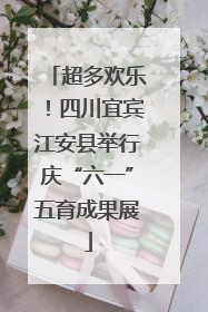 超多欢乐！四川宜宾江安县举行庆“六一”五育成果展