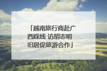 越南旅行商赴广西踩线 访胡志明旧居促旅游合作