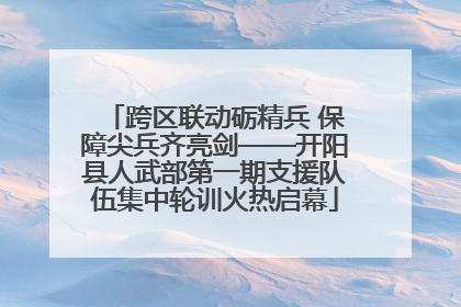 跨区联动砺精兵 保障尖兵齐亮剑——开阳县人武部第一期支援队伍集中轮训火热启幕