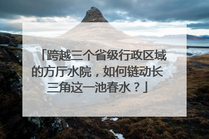 跨越三个省级行政区域的方厅水院，如何链动长三角这一池春水？