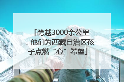 跨越3000余公里，他们为西藏自治区孩子点燃“心”希望