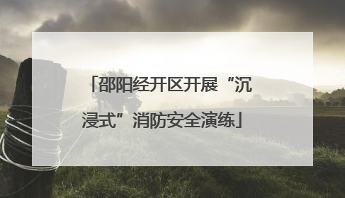 邵阳经开区开展“沉浸式”消防安全演练