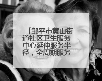 邹平市黄山街道社区卫生服务中心延伸服务半径，全周期服务妇幼健康