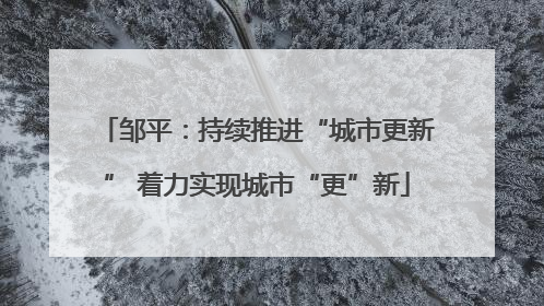 邹平：持续推进“城市更新” 着力实现城市“更”新