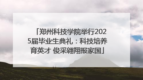 郑州科技学院举行2025届毕业生典礼：科技培养育英才 俊采翱翔报家国