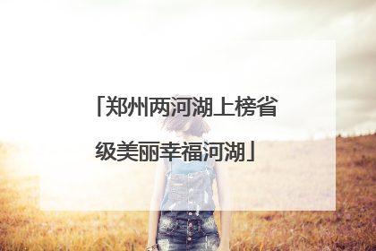 郑州两河湖上榜省级美丽幸福河湖