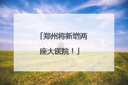 郑州将新增两座大医院！