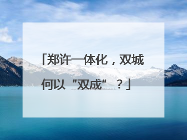 郑许一体化，双城何以“双成”？