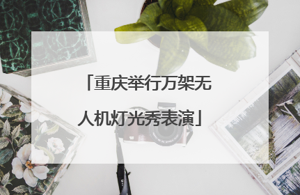 重庆举行万架无人机灯光秀表演