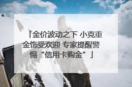 金价波动之下 小克重金饰受欢迎 专家提醒警惕“信用卡购金”