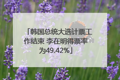 韩国总统大选计票工作结束 李在明得票率为49.42%