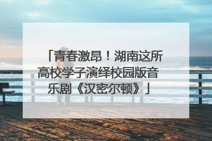 青春激昂！湖南这所高校学子演绎校园版音乐剧《汉密尔顿》