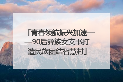 青春领航振兴加速——90后彝族女支书打造民族团结智慧村