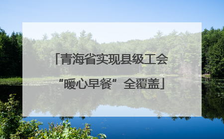 青海省实现县级工会“暖心早餐”全覆盖