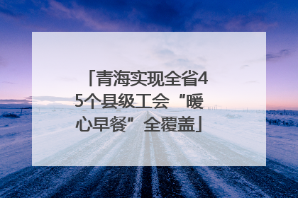 青海实现全省45个县级工会“暖心早餐”全覆盖