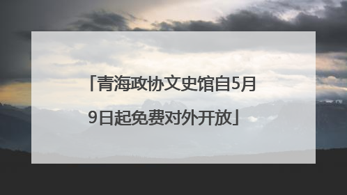 青海政协文史馆自5月9日起免费对外开放